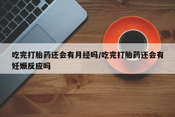 怀孕个月能用流产药吗吃完打胎药还会有月经吗/吃完打胎药还会有妊娠反应吗