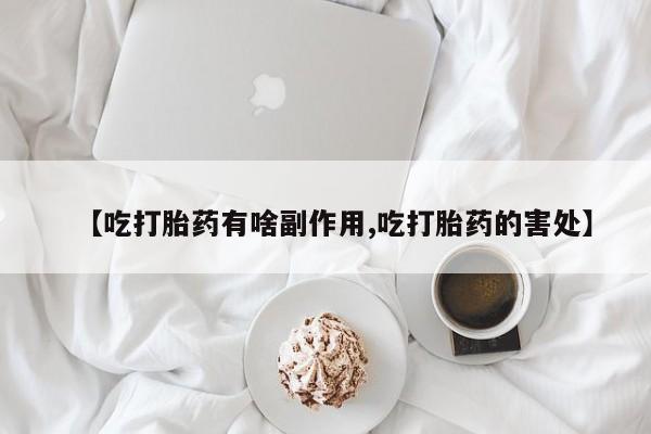 怀孕个月能用流产药吗【吃打胎药有啥副作用,吃打胎药的害处】