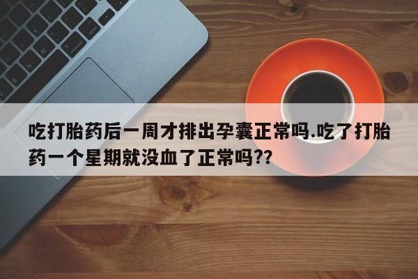 怀孕个月能用流产药吗吃打胎药后一周才排出孕囊正常吗.吃了打胎药一个星期就没血了正常吗?？