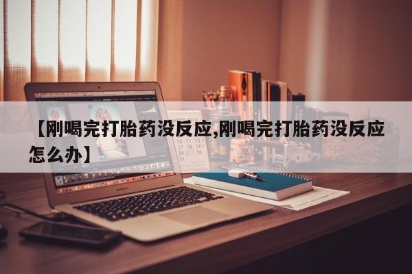 怀孕个月能用流产药吗【刚喝完打胎药没反应,刚喝完打胎药没反应怎么办】