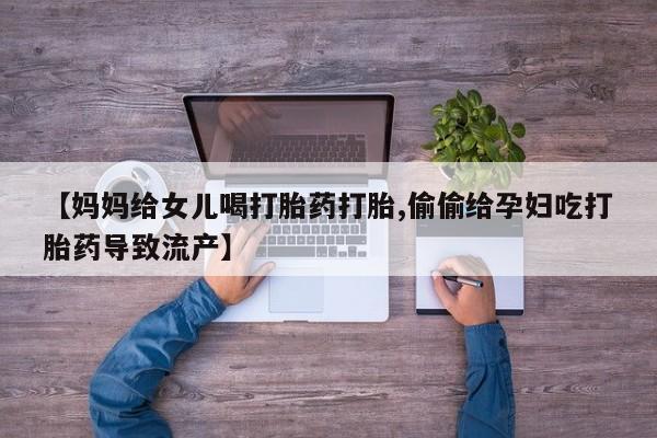 怀孕个月能用流产药吗【妈妈给女儿喝打胎药打胎,偷偷给孕妇吃打胎药导致流产】