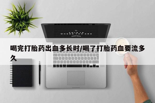 怀孕个月能用流产药吗喝完打胎药出血多长时/喝了打胎药血要流多久