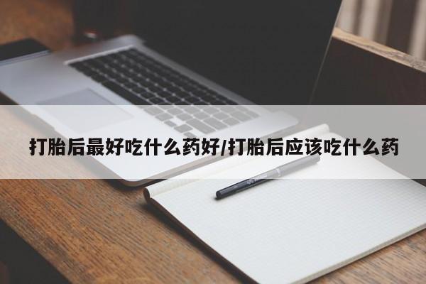 怀孕个月能用流产药吗打胎后最好吃什么药好/打胎后应该吃什么药