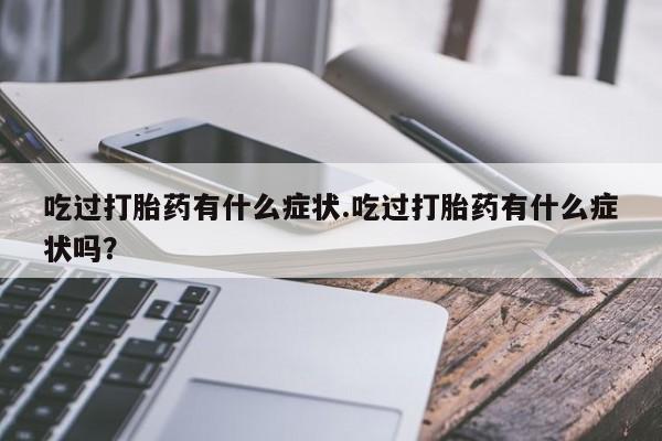 怀孕个月能用流产药吗吃过打胎药有什么症状.吃过打胎药有什么症状吗？