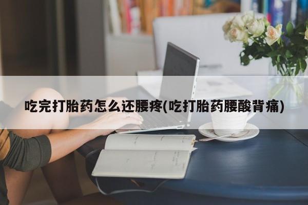 怀孕个月能用流产药吗吃完打胎药怎么还腰疼(吃打胎药腰酸背痛)