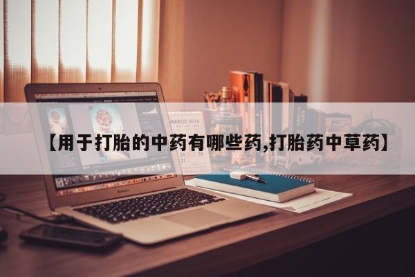 怀孕个月能用流产药吗【用于打胎的中药有哪些药,打胎药中草药】