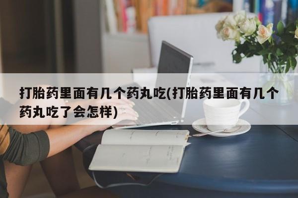怀孕个月能用流产药吗打胎药里面有几个药丸吃(打胎药里面有几个药丸吃了会怎样)