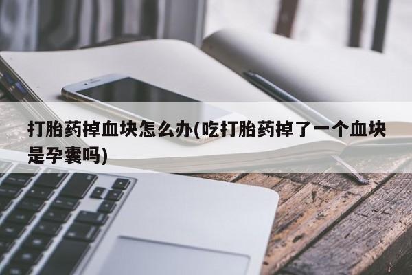 怀孕个月能用流产药吗打胎药掉血块怎么办(吃打胎药掉了一个血块是孕囊吗)