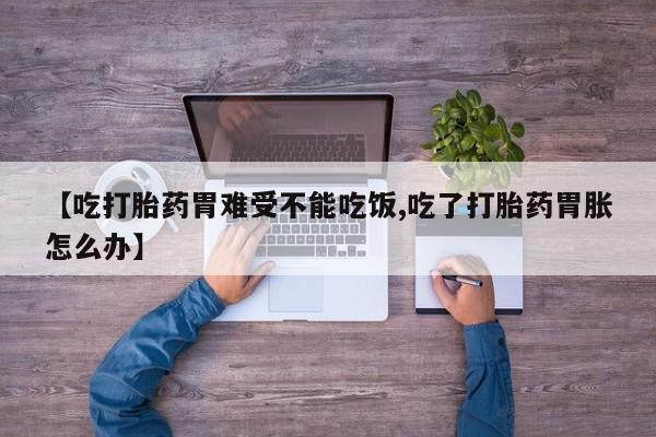 怀孕个月能用流产药吗【吃打胎药胃难受不能吃饭,吃了打胎药胃胀怎么办】