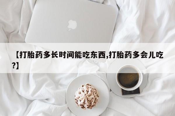 怀孕个月能用流产药吗【打胎药多长时间能吃东西,打胎药多会儿吃?】