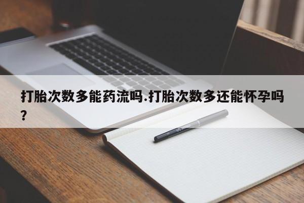 怀孕个月能用流产药吗打胎次数多能药流吗.打胎次数多还能怀孕吗？