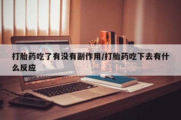 怀孕个月能用流产药吗打胎药吃了有没有副作用/打胎药吃下去有什么反应