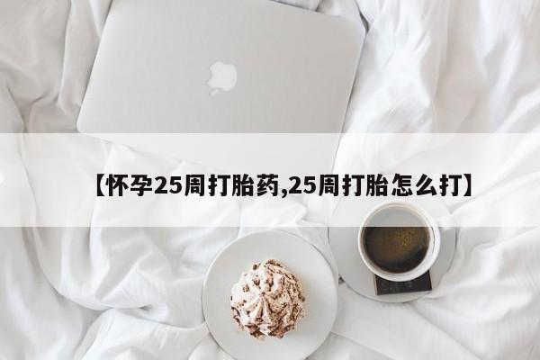 怀孕个月能用流产药吗【怀孕25周打胎药,25周打胎怎么打】