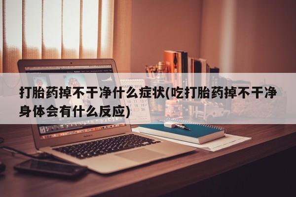 怀孕个月能用流产药吗打胎药掉不干净什么症状(吃打胎药掉不干净身体会有什么反应)