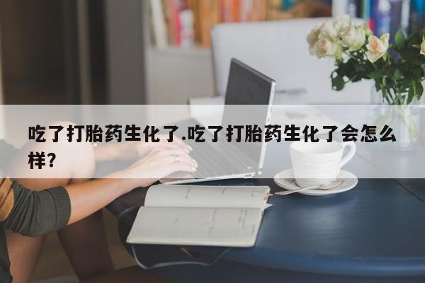 怀孕个月能用流产药吗吃了打胎药生化了.吃了打胎药生化了会怎么样？