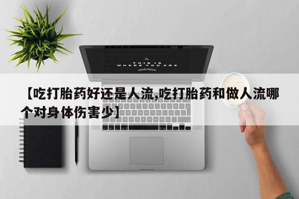 怀孕个月能用流产药吗【吃打胎药好还是人流,吃打胎药和做人流哪个对身体伤害少】