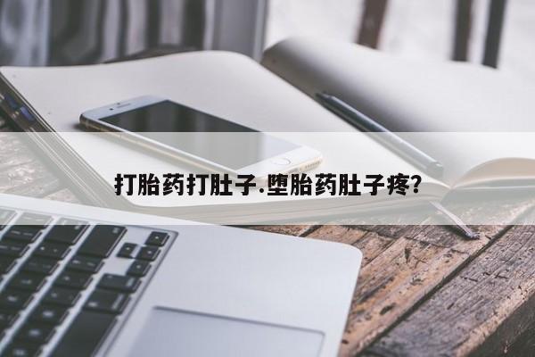 怀孕个月能用流产药吗打胎药打肚子.堕胎药肚子疼？