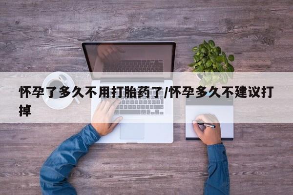 怀孕个月能用流产药吗怀孕了多久不用打胎药了/怀孕多久不建议打掉