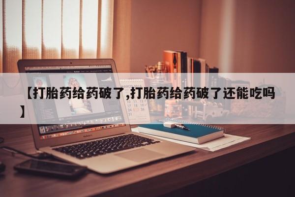 怀孕个月能用流产药吗【打胎药给药破了,打胎药给药破了还能吃吗】