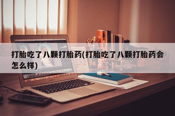 怀孕个月能用流产药吗打胎吃了八颗打胎药(打胎吃了八颗打胎药会怎么样)