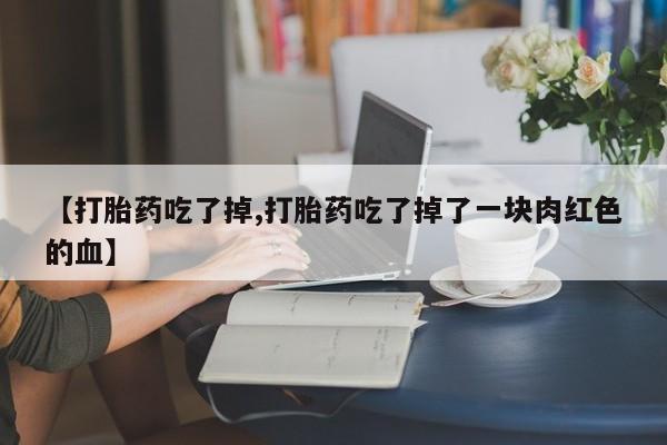 怀孕个月能用流产药吗【打胎药吃了掉,打胎药吃了掉了一块肉红色的血】