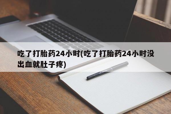 怀孕个月能用流产药吗吃了打胎药24小时(吃了打胎药24小时没出血就肚子疼)