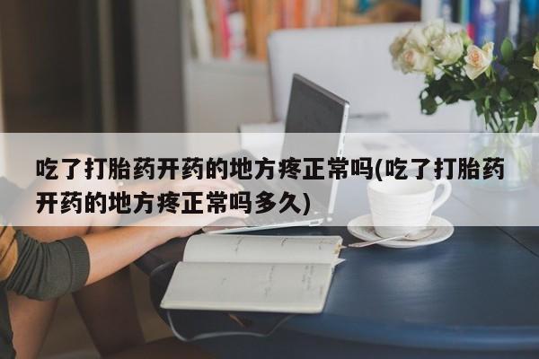 怀孕个月能用流产药吗吃了打胎药开药的地方疼正常吗(吃了打胎药开药的地方疼正常吗多久)