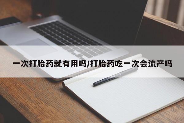 怀孕个月能用流产药吗一次打胎药就有用吗/打胎药吃一次会流产吗