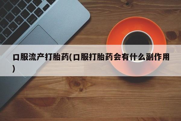 怀孕个月能用流产药吗口服流产打胎药(口服打胎药会有什么副作用)