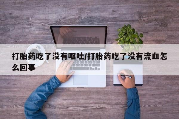 怀孕个月能用流产药吗打胎药吃了没有呕吐/打胎药吃了没有流血怎么回事