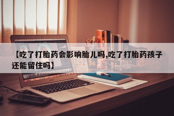 怀孕个月能用流产药吗【吃了打胎药会影响胎儿吗,吃了打胎药孩子还能留住吗】