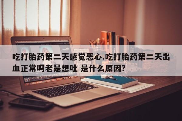 怀孕个月能用流产药吗吃打胎药第二天感觉恶心.吃打胎药第二天出血正常吗老是想吐 是什么原因？