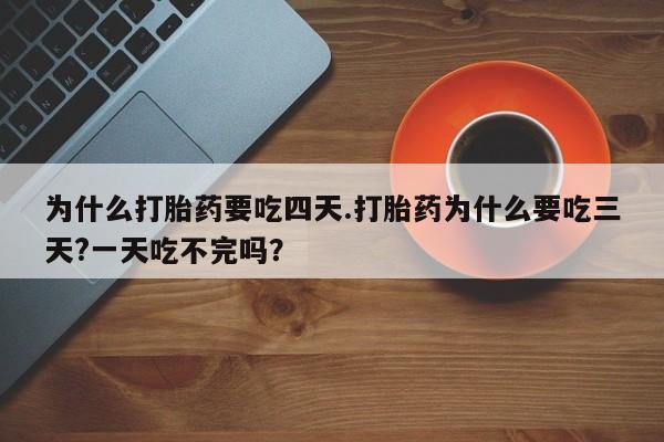 怀孕个月能用流产药吗为什么打胎药要吃四天.打胎药为什么要吃三天?一天吃不完吗？