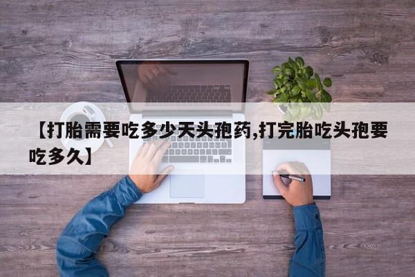 怀孕个月能用流产药吗【打胎需要吃多少天头孢药,打完胎吃头孢要吃多久】