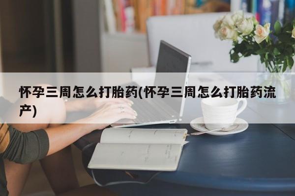 怀孕个月能用流产药吗怀孕三周怎么打胎药(怀孕三周怎么打胎药流产)