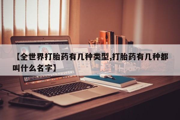 怀孕个月能用流产药吗【全世界打胎药有几种类型,打胎药有几种都叫什么名字】