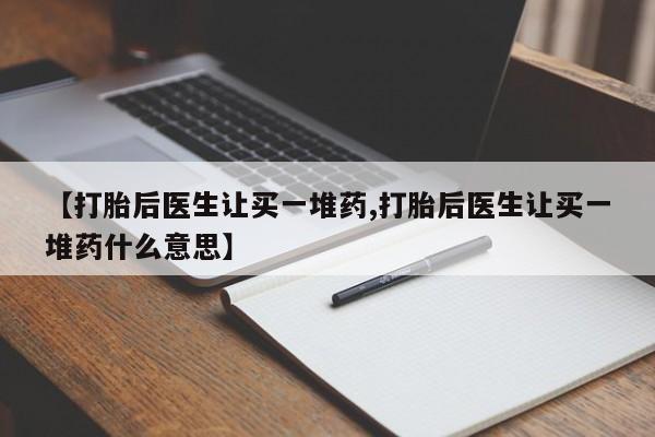 怀孕个月能用流产药吗【打胎后医生让买一堆药,打胎后医生让买一堆药什么意思】
