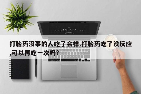 怀孕个月能用流产药吗打胎药没事的人吃了会样.打胎药吃了没反应,可以再吃一次吗？