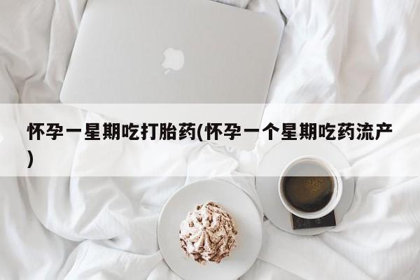 怀孕个月能用流产药吗怀孕一星期吃打胎药(怀孕一个星期吃药流产)