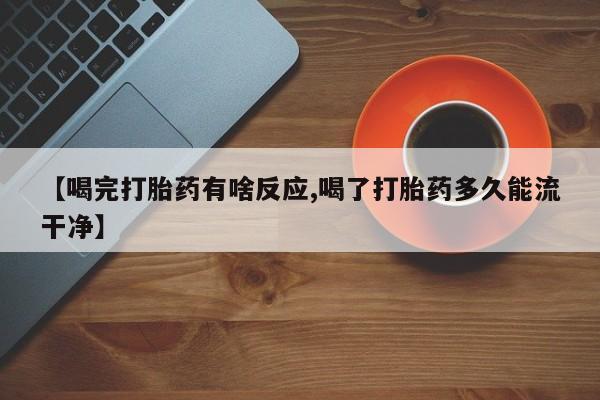 怀孕个月能用流产药吗【喝完打胎药有啥反应,喝了打胎药多久能流干净】