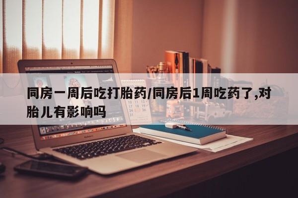 怀孕个月能用流产药吗同房一周后吃打胎药/同房后1周吃药了,对胎儿有影响吗