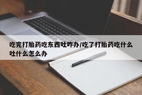 怀孕个月能用流产药吗吃完打胎药吃东西吐咋办/吃了打胎药吃什么吐什么怎么办