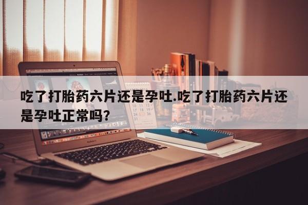 怀孕个月能用流产药吗吃了打胎药六片还是孕吐.吃了打胎药六片还是孕吐正常吗？