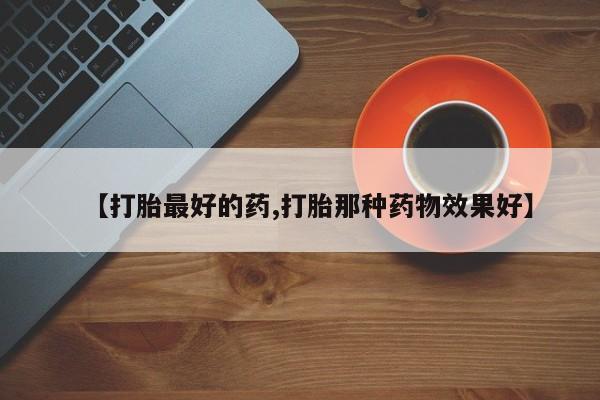 怀孕个月能用流产药吗【打胎最好的药,打胎那种药物效果好】