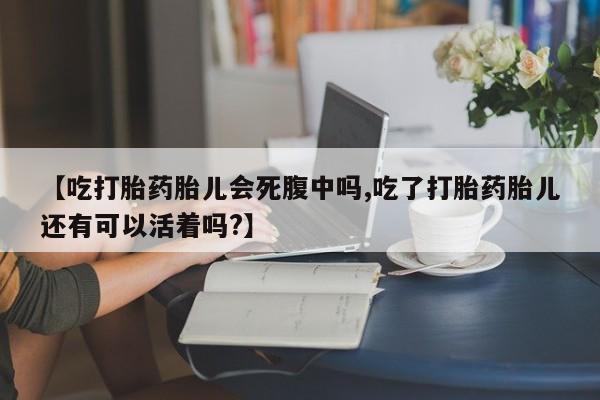 怀孕个月能用流产药吗【吃打胎药胎儿会死腹中吗,吃了打胎药胎儿还有可以活着吗?】