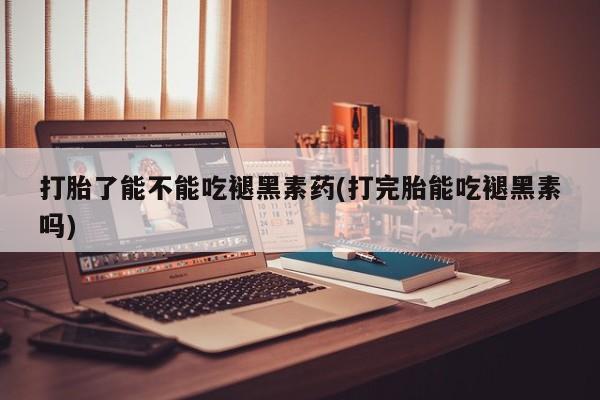 怀孕个月能用流产药吗打胎了能不能吃褪黑素药(打完胎能吃褪黑素吗)