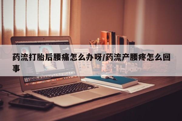怀孕个月能用流产药吗药流打胎后腰痛怎么办呀/药流产腰疼怎么回事