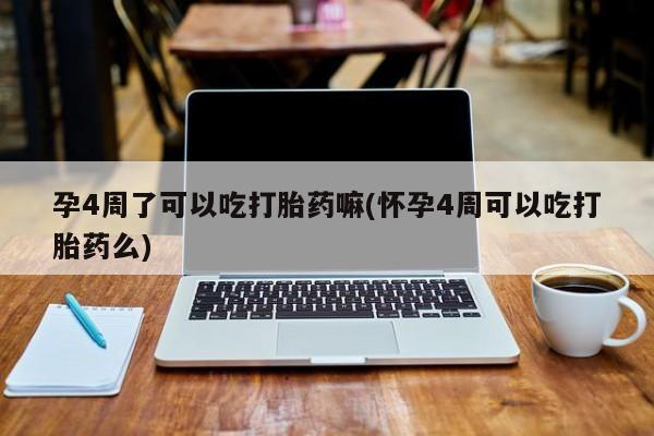 怀孕个月能用流产药吗孕4周了可以吃打胎药嘛(怀孕4周可以吃打胎药么)