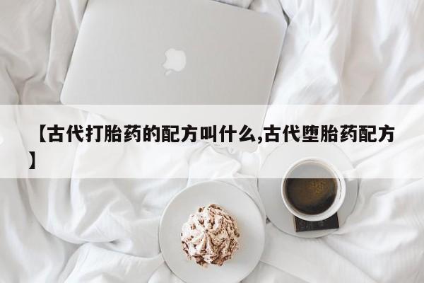 怀孕个月能用流产药吗【古代打胎药的配方叫什么,古代堕胎药配方】