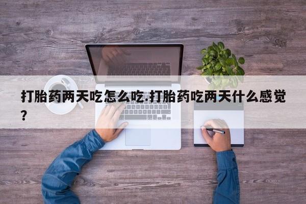 怀孕个月能用流产药吗打胎药两天吃怎么吃.打胎药吃两天什么感觉？